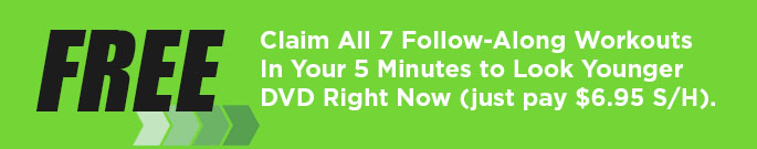 FREE -- Claim All 7 Follow-Along Workouts In Your 5 Minutes to Look Younger DVD Right Now (just pay $6.95 S/H).